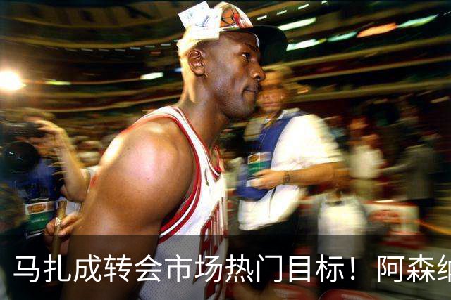 马扎成转会市场热门目标！阿森纳与热刺争夺