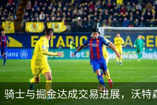 骑士与掘金达成交易进展，沃特森或将加盟队伍
